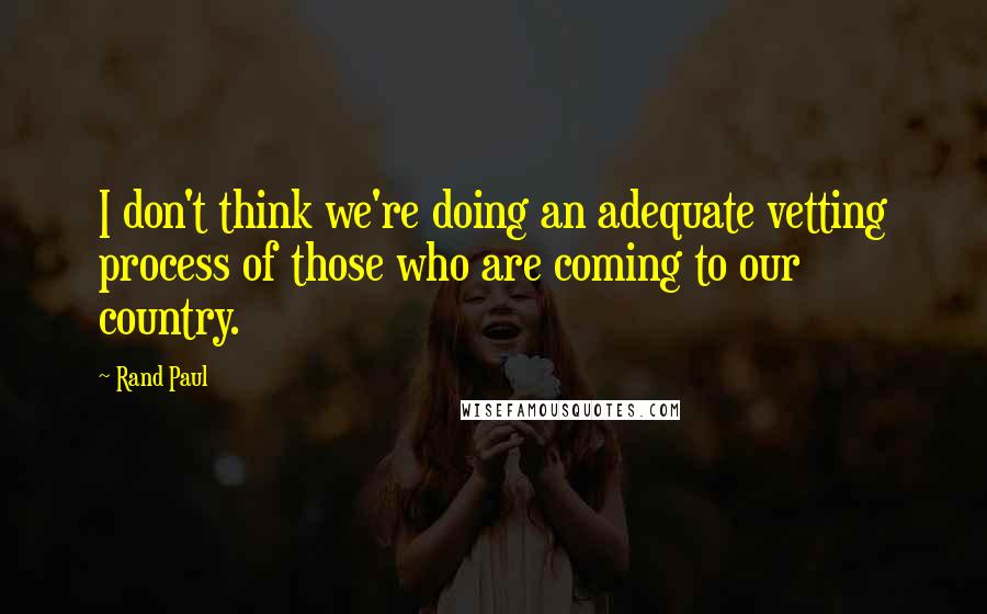 Rand Paul Quotes: I don't think we're doing an adequate vetting process of those who are coming to our country.