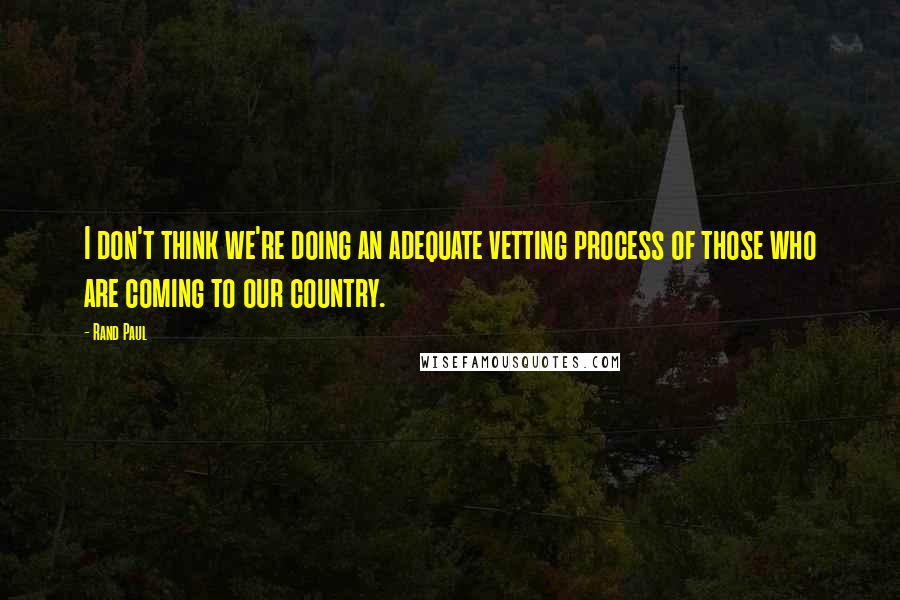 Rand Paul Quotes: I don't think we're doing an adequate vetting process of those who are coming to our country.