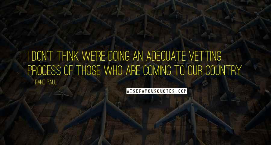 Rand Paul Quotes: I don't think we're doing an adequate vetting process of those who are coming to our country.