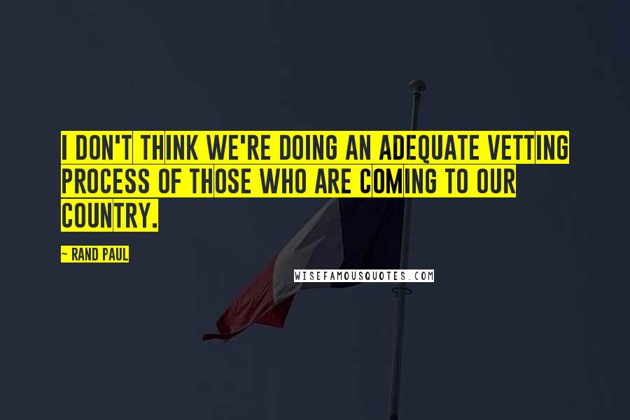 Rand Paul Quotes: I don't think we're doing an adequate vetting process of those who are coming to our country.