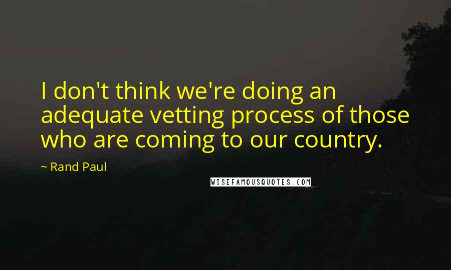 Rand Paul Quotes: I don't think we're doing an adequate vetting process of those who are coming to our country.