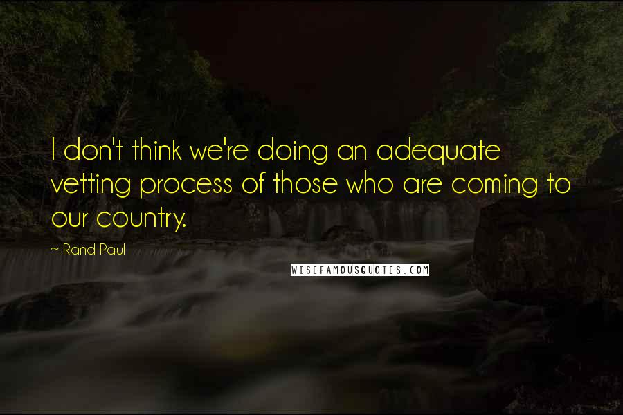 Rand Paul Quotes: I don't think we're doing an adequate vetting process of those who are coming to our country.