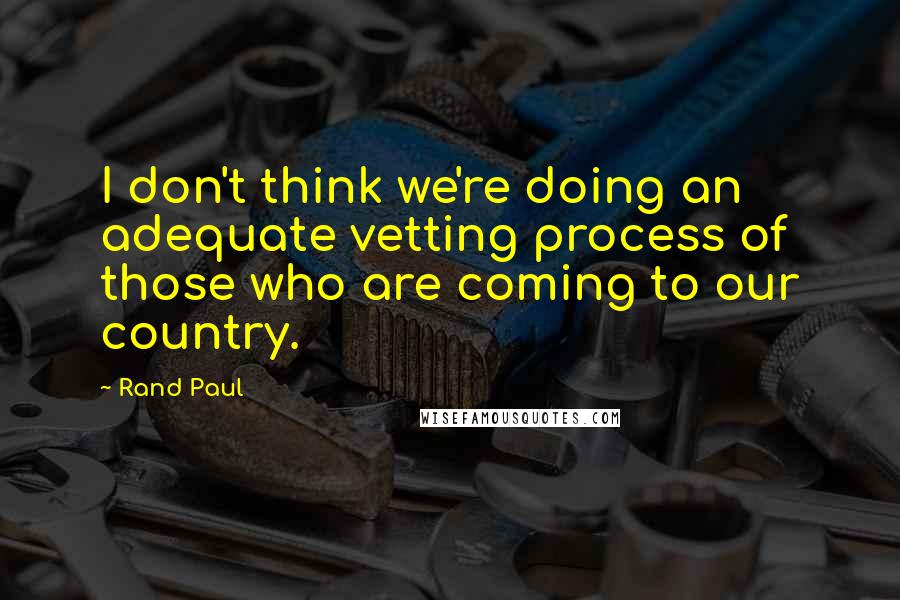 Rand Paul Quotes: I don't think we're doing an adequate vetting process of those who are coming to our country.