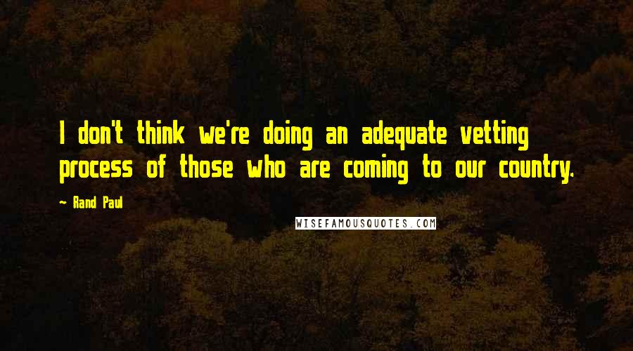 Rand Paul Quotes: I don't think we're doing an adequate vetting process of those who are coming to our country.