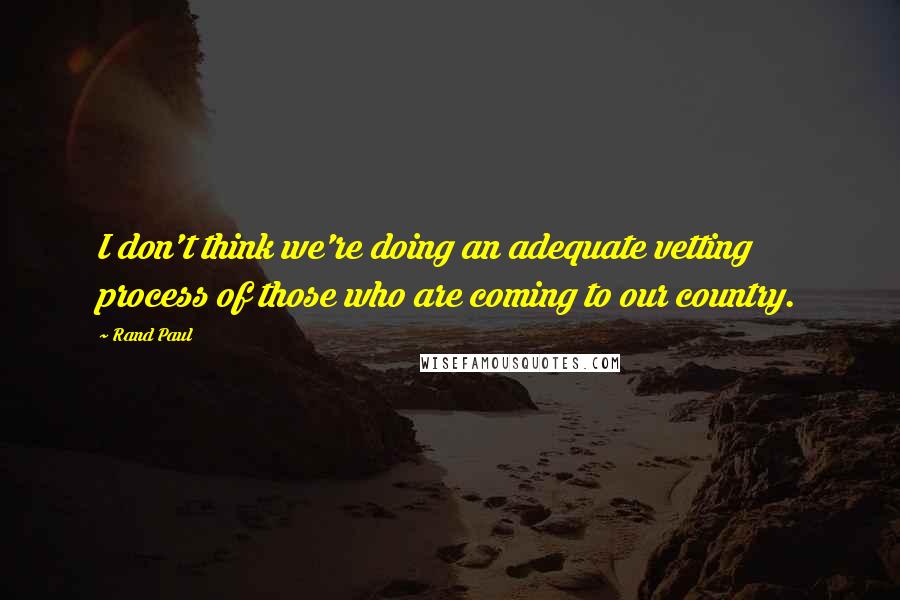 Rand Paul Quotes: I don't think we're doing an adequate vetting process of those who are coming to our country.