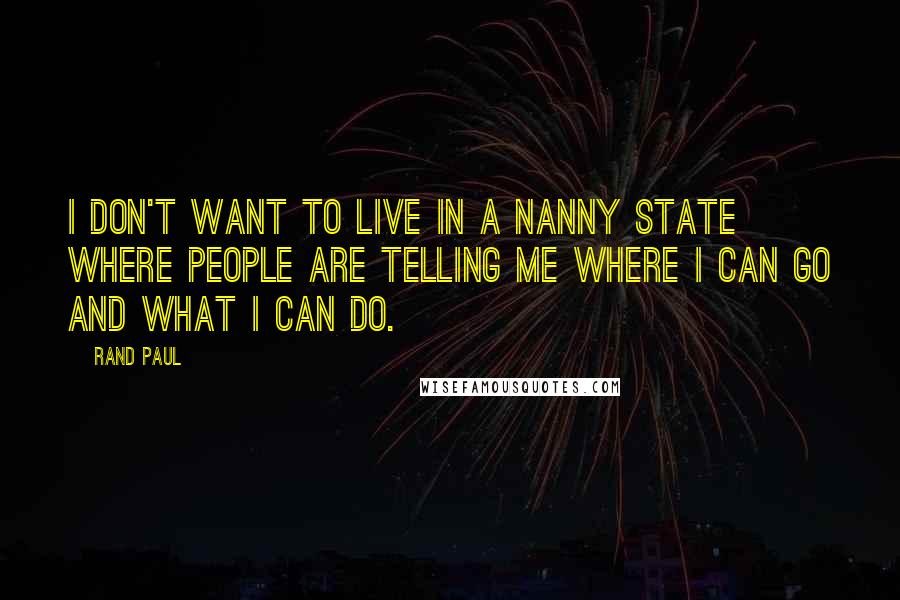 Rand Paul Quotes: I don't want to live in a nanny state where people are telling me where I can go and what I can do.