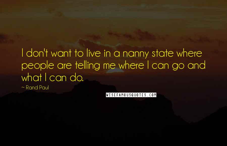 Rand Paul Quotes: I don't want to live in a nanny state where people are telling me where I can go and what I can do.