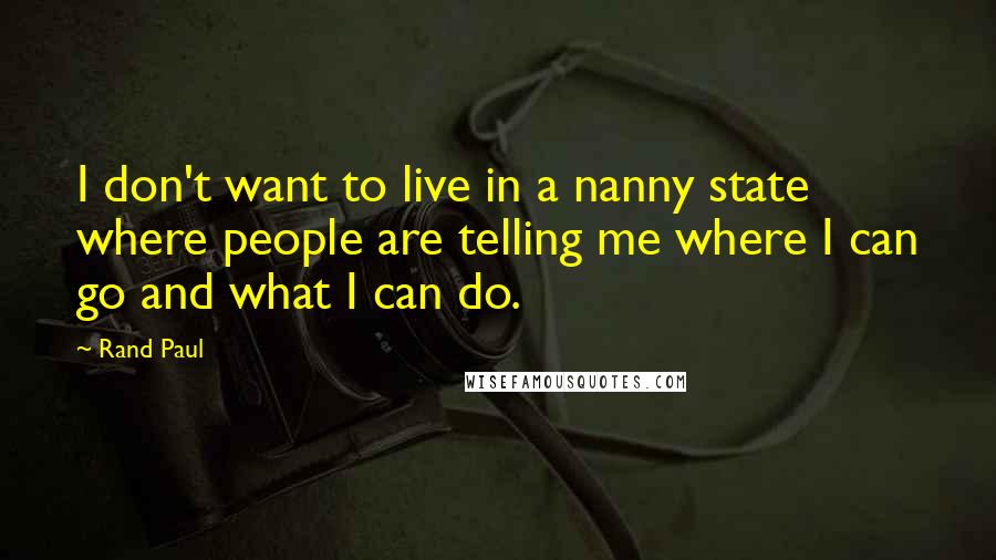 Rand Paul Quotes: I don't want to live in a nanny state where people are telling me where I can go and what I can do.