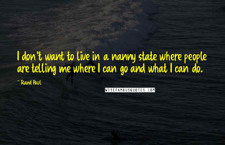 Rand Paul Quotes: I don't want to live in a nanny state where people are telling me where I can go and what I can do.