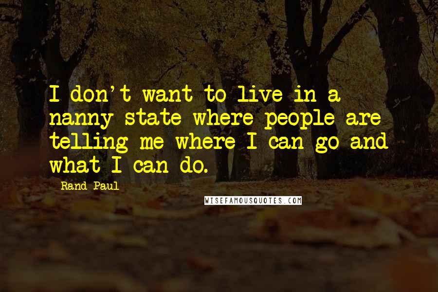 Rand Paul Quotes: I don't want to live in a nanny state where people are telling me where I can go and what I can do.