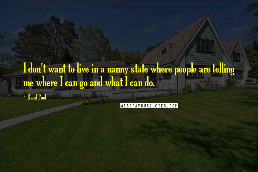 Rand Paul Quotes: I don't want to live in a nanny state where people are telling me where I can go and what I can do.