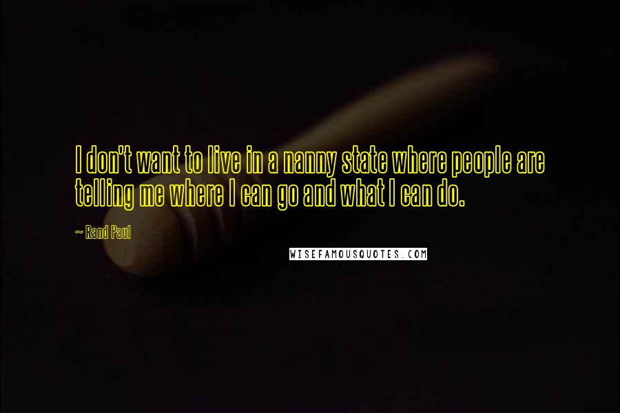 Rand Paul Quotes: I don't want to live in a nanny state where people are telling me where I can go and what I can do.