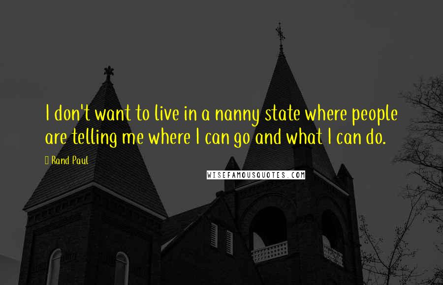 Rand Paul Quotes: I don't want to live in a nanny state where people are telling me where I can go and what I can do.