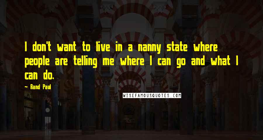 Rand Paul Quotes: I don't want to live in a nanny state where people are telling me where I can go and what I can do.