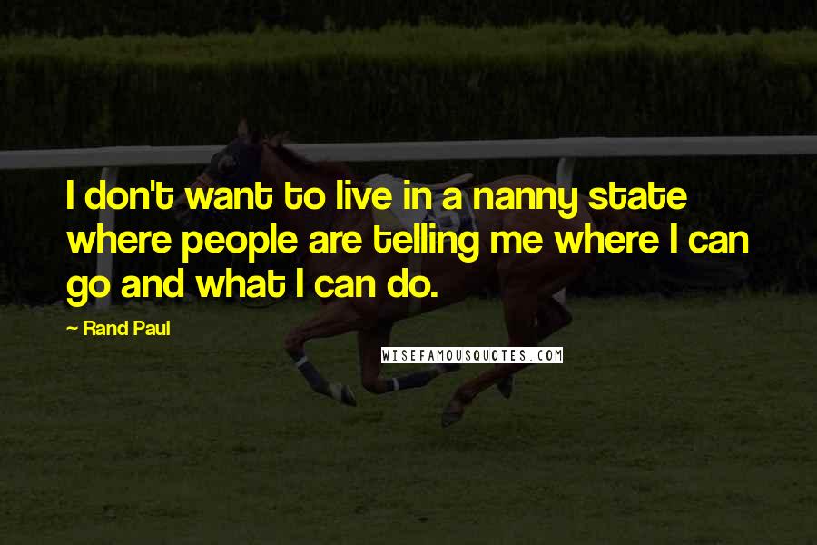 Rand Paul Quotes: I don't want to live in a nanny state where people are telling me where I can go and what I can do.