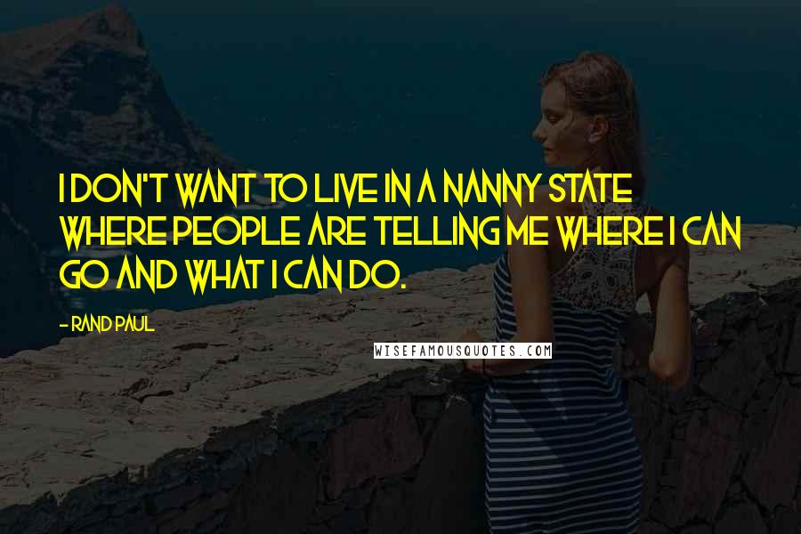 Rand Paul Quotes: I don't want to live in a nanny state where people are telling me where I can go and what I can do.