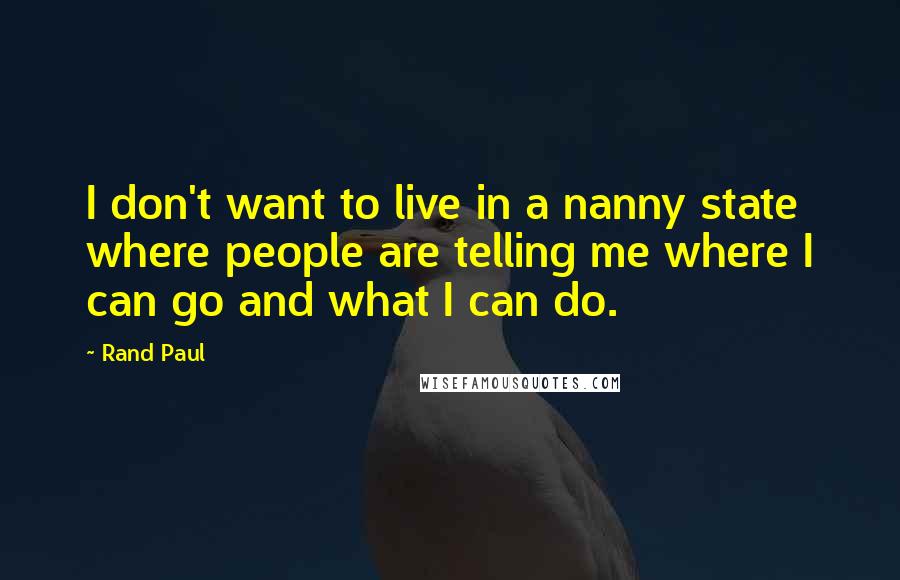 Rand Paul Quotes: I don't want to live in a nanny state where people are telling me where I can go and what I can do.