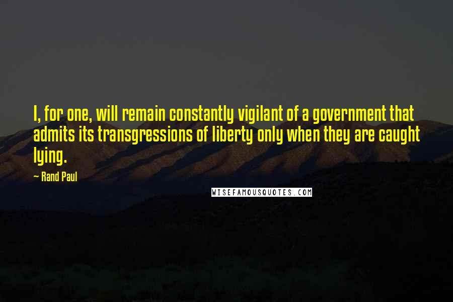 Rand Paul Quotes: I, for one, will remain constantly vigilant of a government that admits its transgressions of liberty only when they are caught lying.