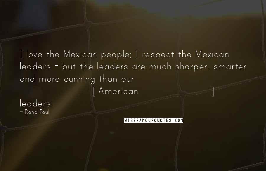 Rand Paul Quotes: I love the Mexican people; I respect the Mexican leaders - but the leaders are much sharper, smarter and more cunning than our [American] leaders.