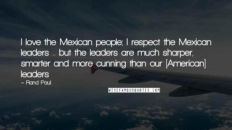 Rand Paul Quotes: I love the Mexican people; I respect the Mexican leaders - but the leaders are much sharper, smarter and more cunning than our [American] leaders.