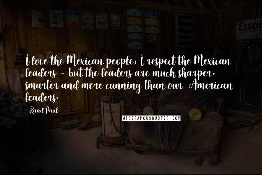 Rand Paul Quotes: I love the Mexican people; I respect the Mexican leaders - but the leaders are much sharper, smarter and more cunning than our [American] leaders.