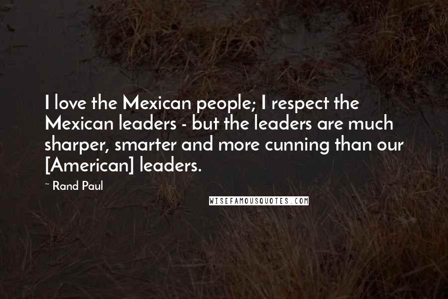 Rand Paul Quotes: I love the Mexican people; I respect the Mexican leaders - but the leaders are much sharper, smarter and more cunning than our [American] leaders.