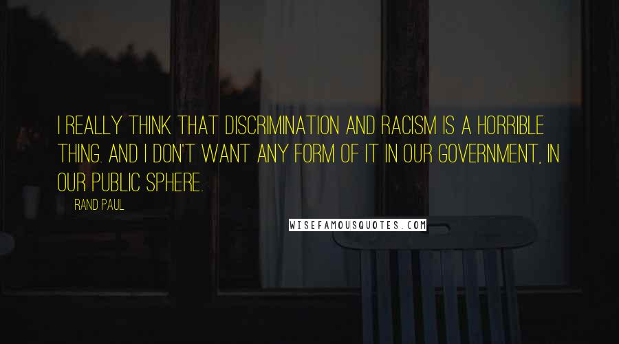 Rand Paul Quotes: I really think that discrimination and racism is a horrible thing. And I don't want any form of it in our government, in our public sphere.