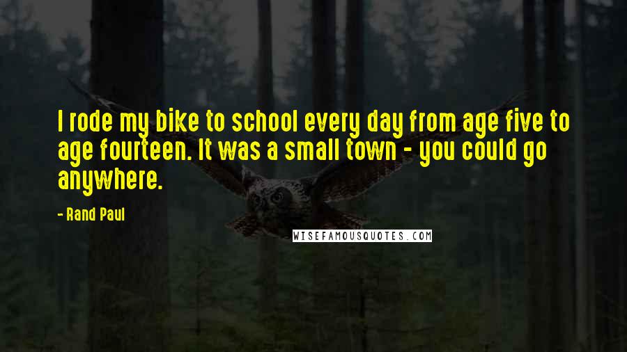 Rand Paul Quotes: I rode my bike to school every day from age five to age fourteen. It was a small town - you could go anywhere.