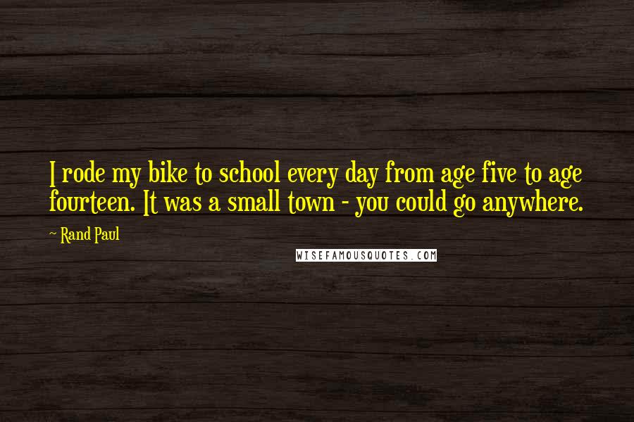 Rand Paul Quotes: I rode my bike to school every day from age five to age fourteen. It was a small town - you could go anywhere.