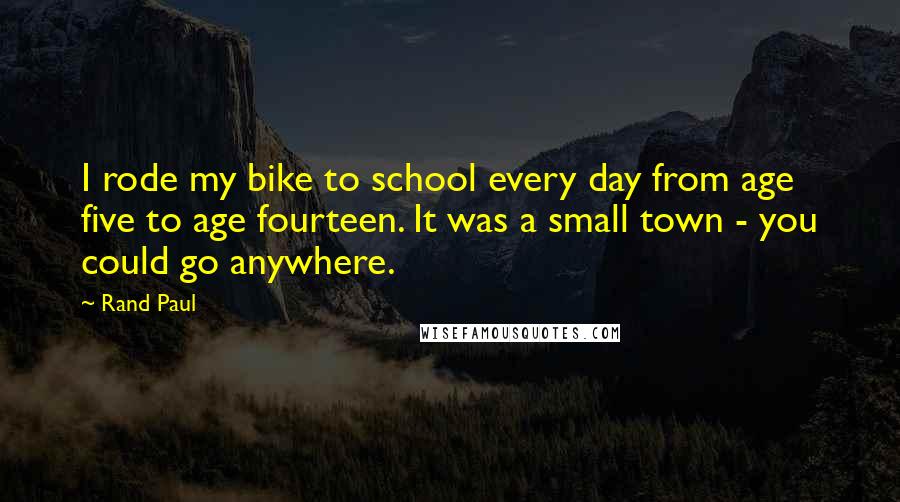 Rand Paul Quotes: I rode my bike to school every day from age five to age fourteen. It was a small town - you could go anywhere.