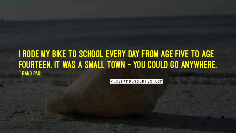 Rand Paul Quotes: I rode my bike to school every day from age five to age fourteen. It was a small town - you could go anywhere.