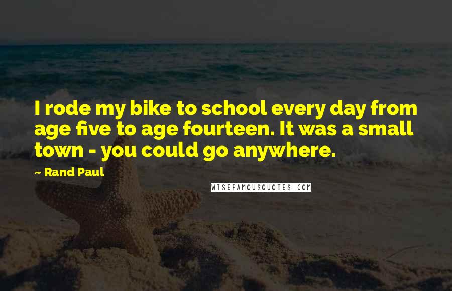 Rand Paul Quotes: I rode my bike to school every day from age five to age fourteen. It was a small town - you could go anywhere.