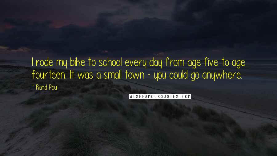 Rand Paul Quotes: I rode my bike to school every day from age five to age fourteen. It was a small town - you could go anywhere.