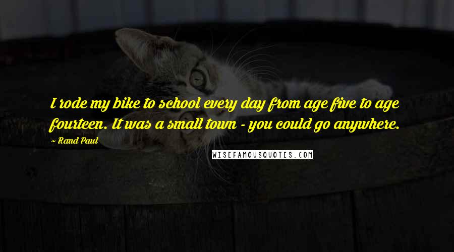 Rand Paul Quotes: I rode my bike to school every day from age five to age fourteen. It was a small town - you could go anywhere.