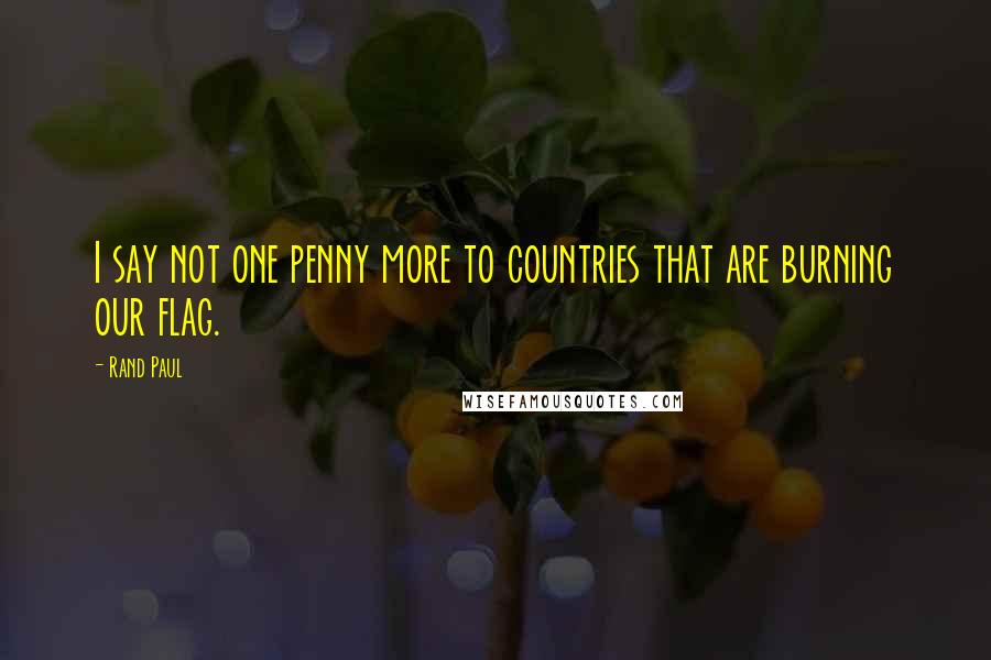 Rand Paul Quotes: I say not one penny more to countries that are burning our flag.