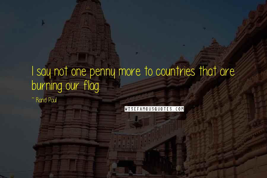 Rand Paul Quotes: I say not one penny more to countries that are burning our flag.