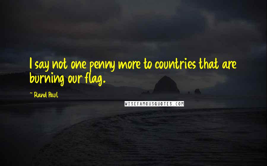 Rand Paul Quotes: I say not one penny more to countries that are burning our flag.