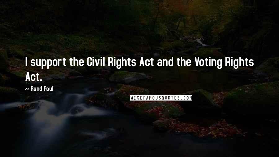 Rand Paul Quotes: I support the Civil Rights Act and the Voting Rights Act.