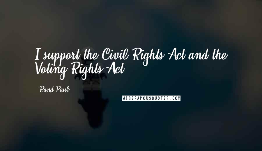 Rand Paul Quotes: I support the Civil Rights Act and the Voting Rights Act.