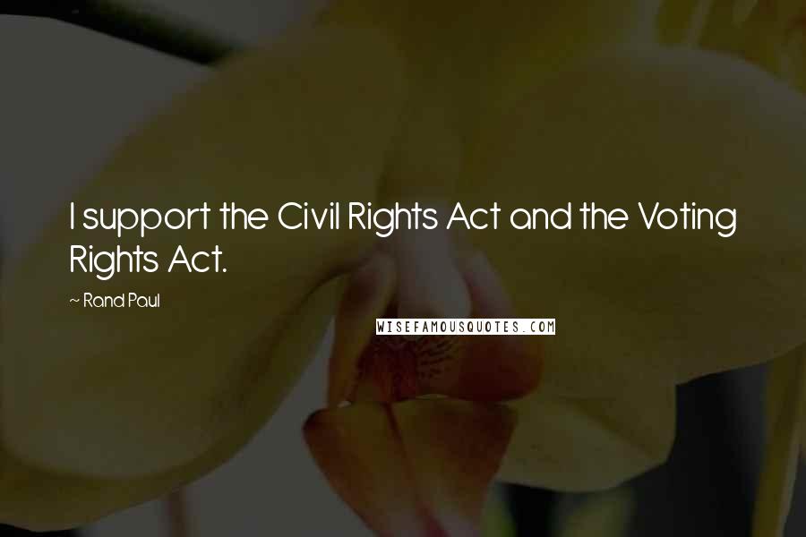 Rand Paul Quotes: I support the Civil Rights Act and the Voting Rights Act.