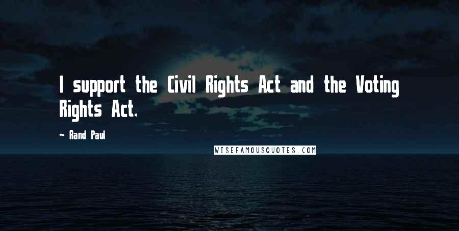 Rand Paul Quotes: I support the Civil Rights Act and the Voting Rights Act.