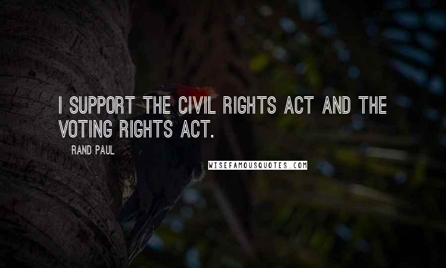 Rand Paul Quotes: I support the Civil Rights Act and the Voting Rights Act.