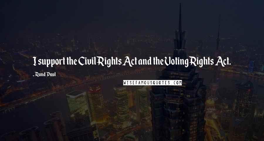 Rand Paul Quotes: I support the Civil Rights Act and the Voting Rights Act.