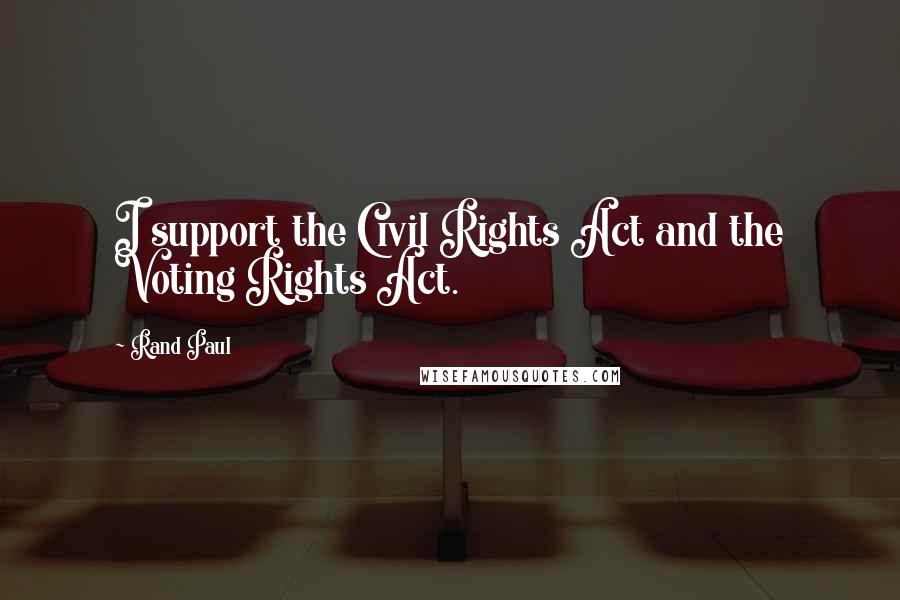 Rand Paul Quotes: I support the Civil Rights Act and the Voting Rights Act.