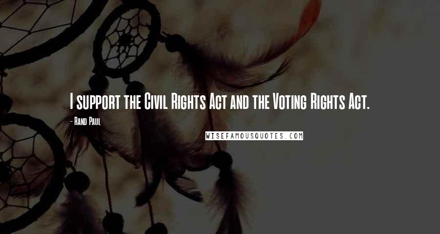 Rand Paul Quotes: I support the Civil Rights Act and the Voting Rights Act.
