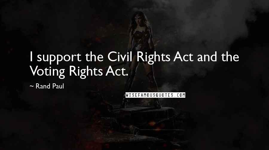 Rand Paul Quotes: I support the Civil Rights Act and the Voting Rights Act.