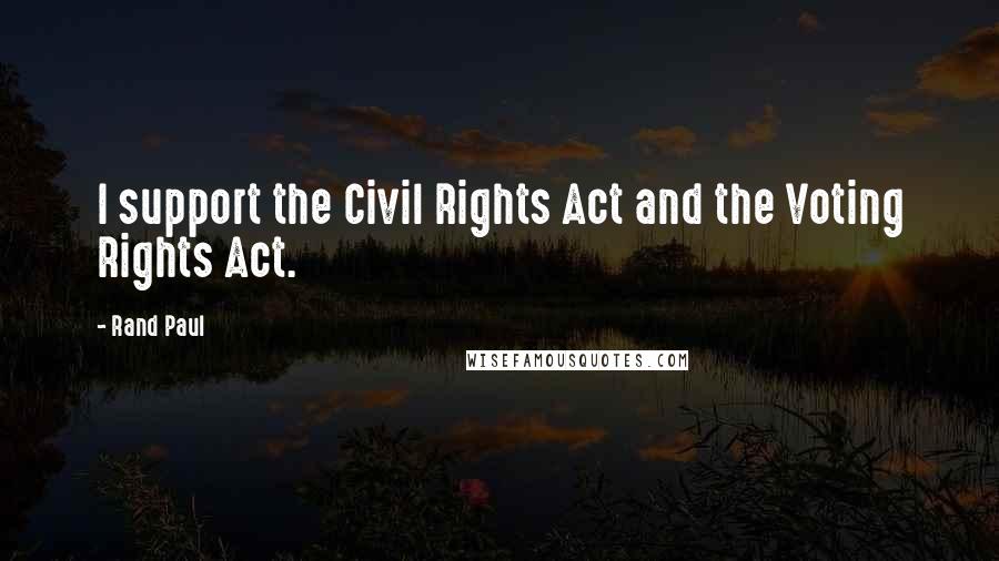 Rand Paul Quotes: I support the Civil Rights Act and the Voting Rights Act.