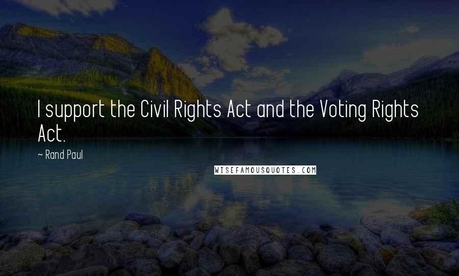 Rand Paul Quotes: I support the Civil Rights Act and the Voting Rights Act.