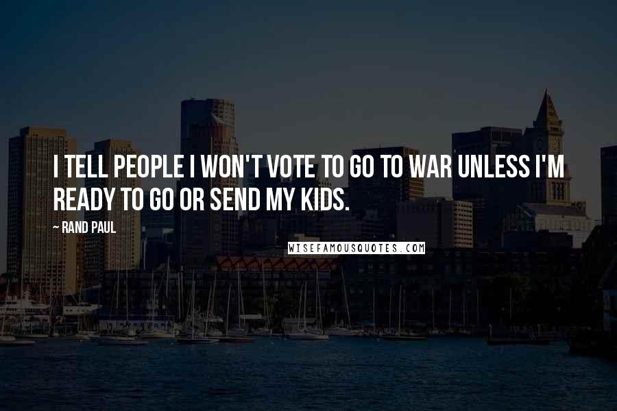 Rand Paul Quotes: I tell people I won't vote to go to war unless I'm ready to go or send my kids.