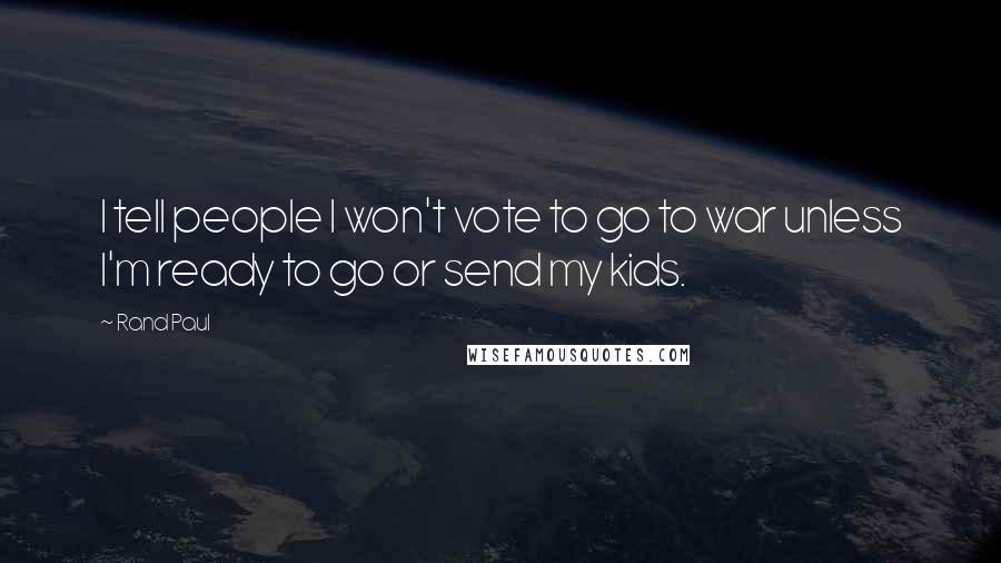 Rand Paul Quotes: I tell people I won't vote to go to war unless I'm ready to go or send my kids.